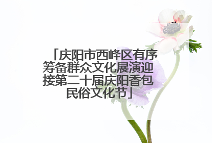 庆阳市西峰区有序筹备群众文化展演迎接第二十届庆阳香包民俗文化节